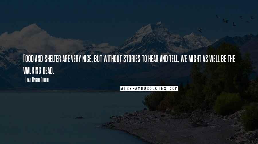 Leah Hager Cohen Quotes: Food and shelter are very nice, but without stories to hear and tell, we might as well be the walking dead.