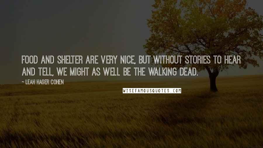 Leah Hager Cohen Quotes: Food and shelter are very nice, but without stories to hear and tell, we might as well be the walking dead.