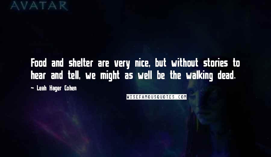 Leah Hager Cohen Quotes: Food and shelter are very nice, but without stories to hear and tell, we might as well be the walking dead.