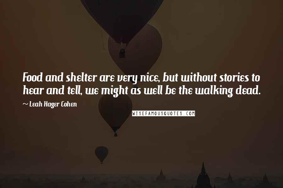 Leah Hager Cohen Quotes: Food and shelter are very nice, but without stories to hear and tell, we might as well be the walking dead.