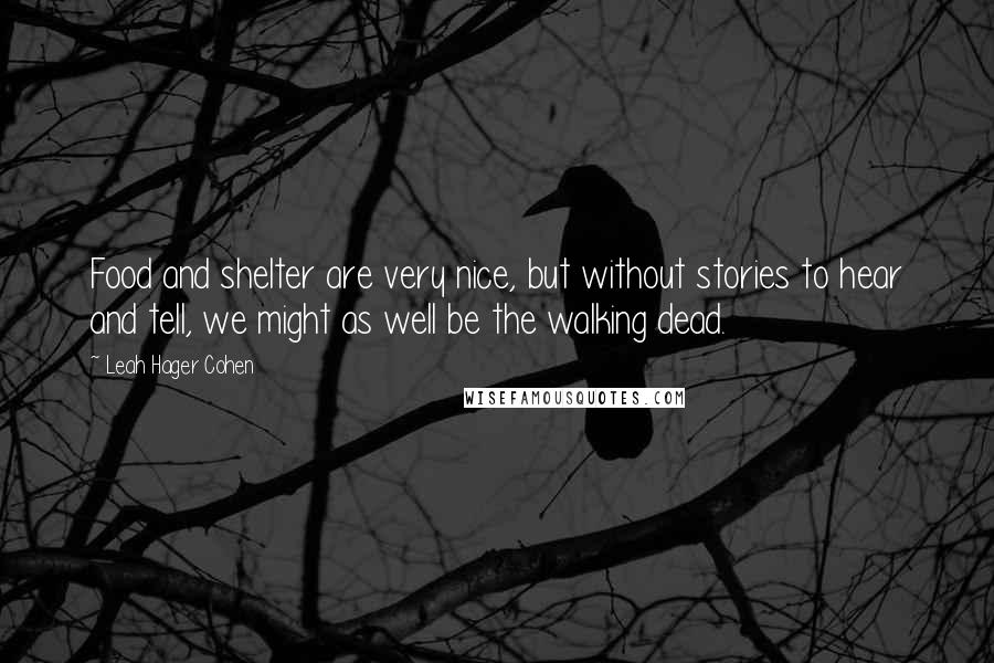 Leah Hager Cohen Quotes: Food and shelter are very nice, but without stories to hear and tell, we might as well be the walking dead.