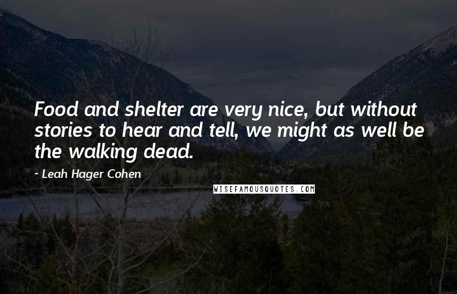 Leah Hager Cohen Quotes: Food and shelter are very nice, but without stories to hear and tell, we might as well be the walking dead.