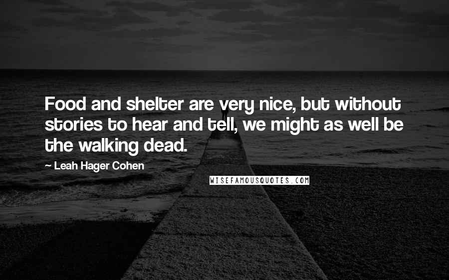 Leah Hager Cohen Quotes: Food and shelter are very nice, but without stories to hear and tell, we might as well be the walking dead.