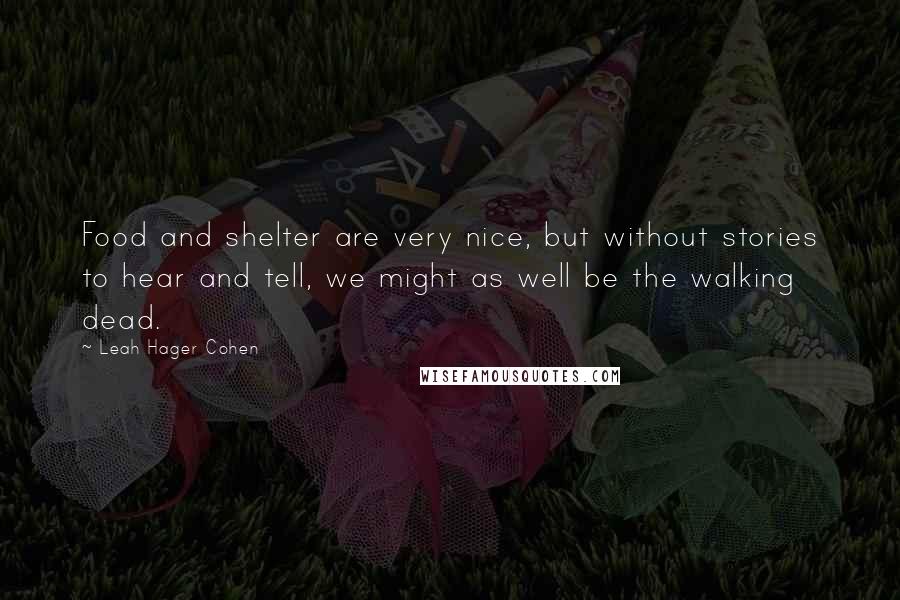 Leah Hager Cohen Quotes: Food and shelter are very nice, but without stories to hear and tell, we might as well be the walking dead.