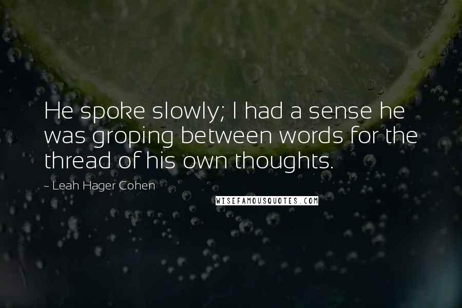 Leah Hager Cohen Quotes: He spoke slowly; I had a sense he was groping between words for the thread of his own thoughts.