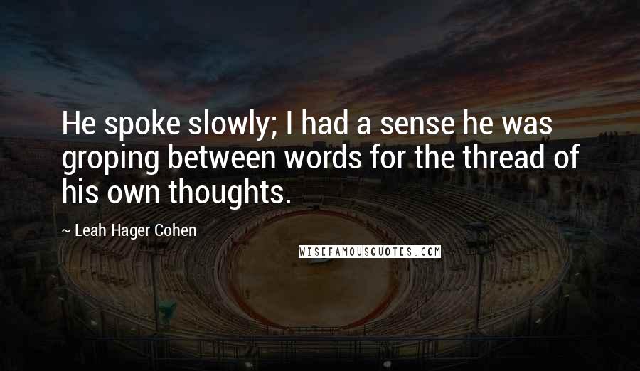 Leah Hager Cohen Quotes: He spoke slowly; I had a sense he was groping between words for the thread of his own thoughts.
