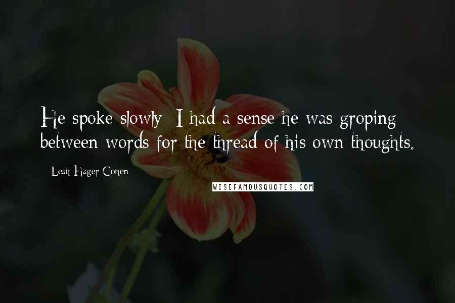 Leah Hager Cohen Quotes: He spoke slowly; I had a sense he was groping between words for the thread of his own thoughts.