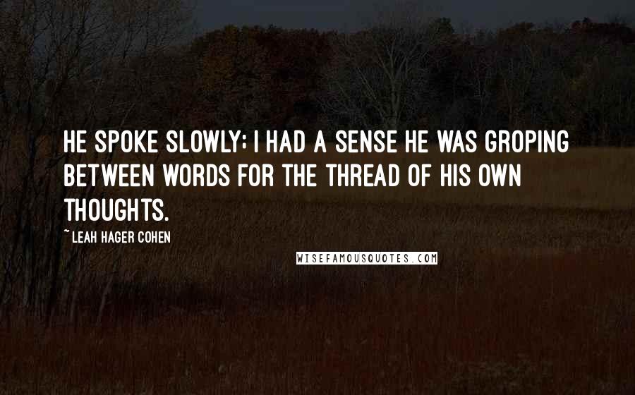 Leah Hager Cohen Quotes: He spoke slowly; I had a sense he was groping between words for the thread of his own thoughts.