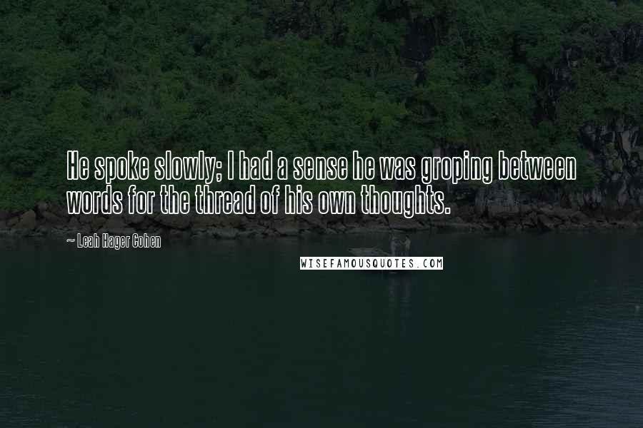 Leah Hager Cohen Quotes: He spoke slowly; I had a sense he was groping between words for the thread of his own thoughts.