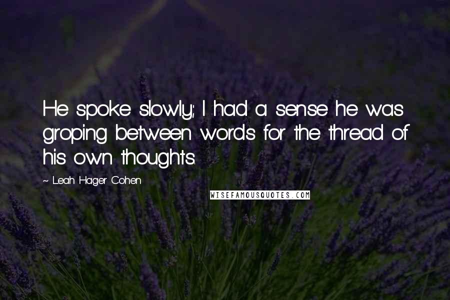 Leah Hager Cohen Quotes: He spoke slowly; I had a sense he was groping between words for the thread of his own thoughts.