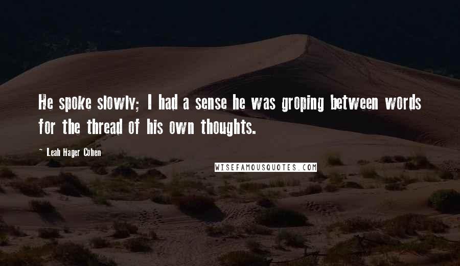 Leah Hager Cohen Quotes: He spoke slowly; I had a sense he was groping between words for the thread of his own thoughts.