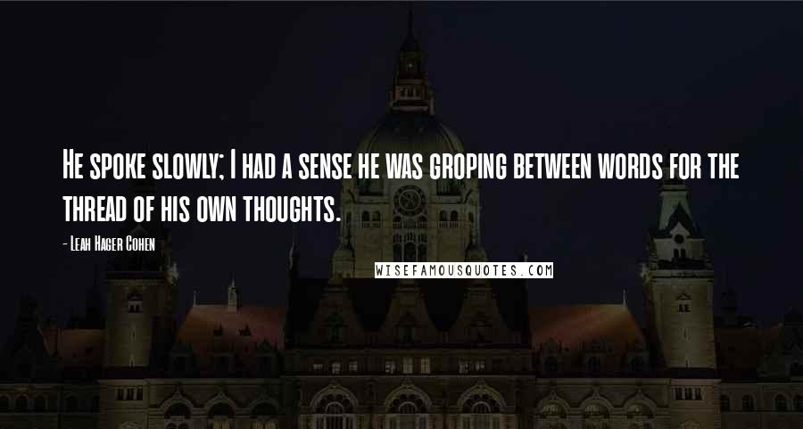 Leah Hager Cohen Quotes: He spoke slowly; I had a sense he was groping between words for the thread of his own thoughts.