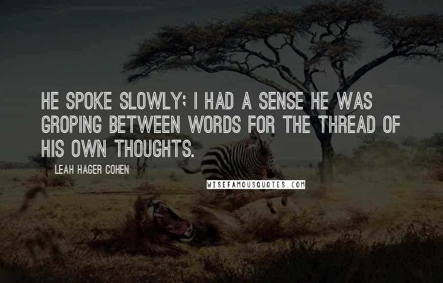 Leah Hager Cohen Quotes: He spoke slowly; I had a sense he was groping between words for the thread of his own thoughts.