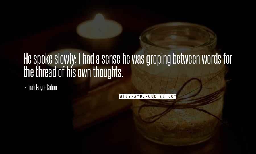 Leah Hager Cohen Quotes: He spoke slowly; I had a sense he was groping between words for the thread of his own thoughts.