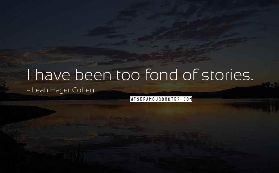 Leah Hager Cohen Quotes: I have been too fond of stories.