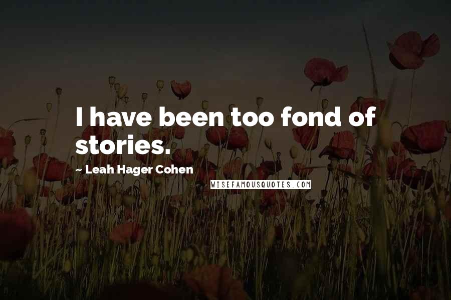 Leah Hager Cohen Quotes: I have been too fond of stories.