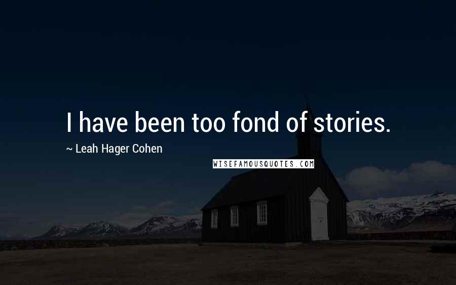 Leah Hager Cohen Quotes: I have been too fond of stories.