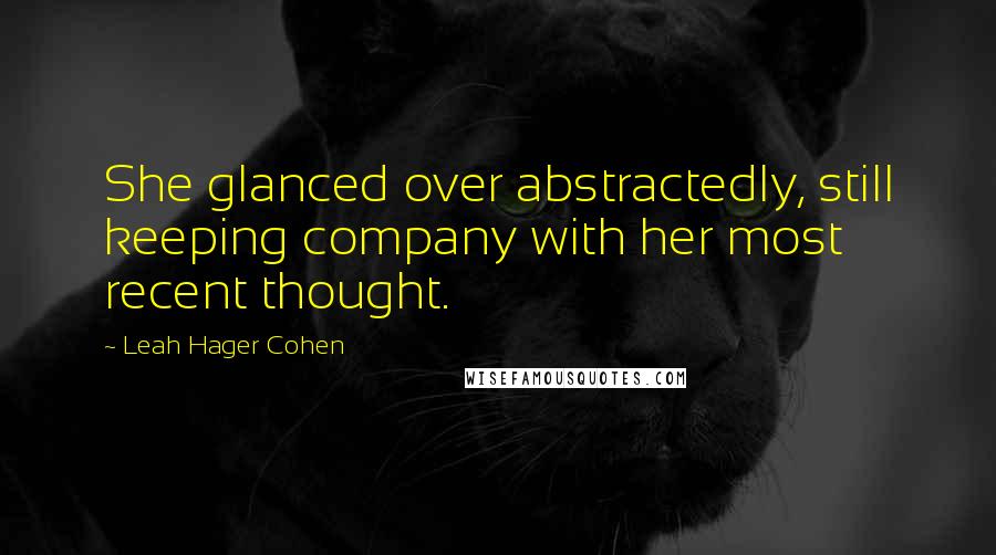 Leah Hager Cohen Quotes: She glanced over abstractedly, still keeping company with her most recent thought.