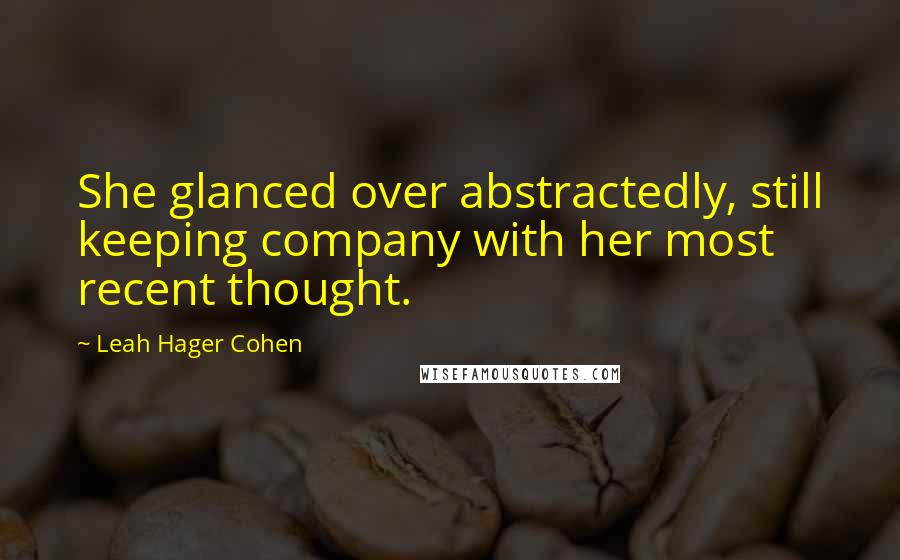 Leah Hager Cohen Quotes: She glanced over abstractedly, still keeping company with her most recent thought.