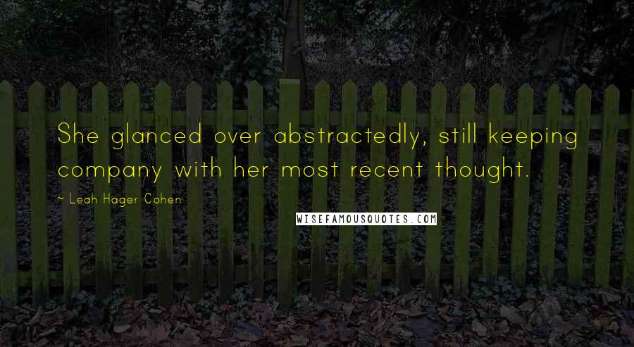 Leah Hager Cohen Quotes: She glanced over abstractedly, still keeping company with her most recent thought.