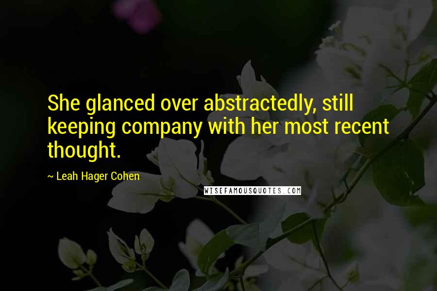 Leah Hager Cohen Quotes: She glanced over abstractedly, still keeping company with her most recent thought.