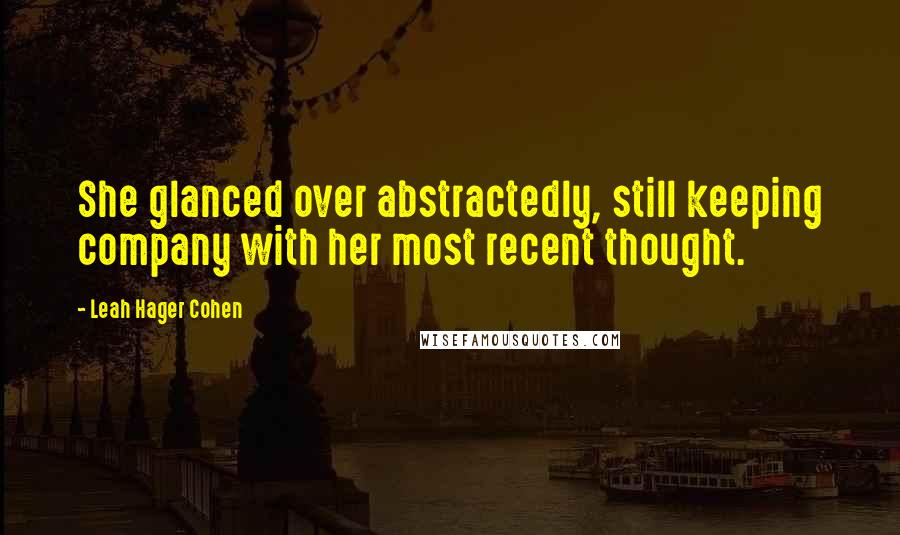 Leah Hager Cohen Quotes: She glanced over abstractedly, still keeping company with her most recent thought.