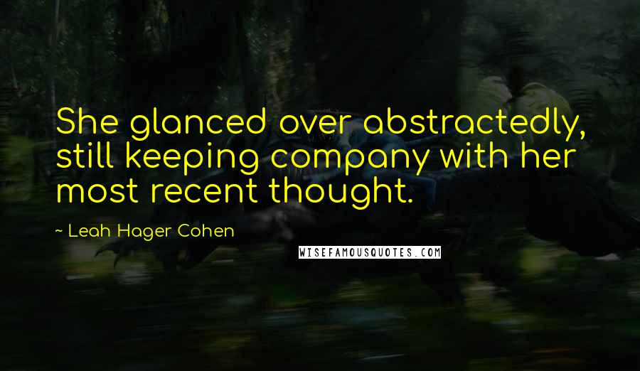 Leah Hager Cohen Quotes: She glanced over abstractedly, still keeping company with her most recent thought.