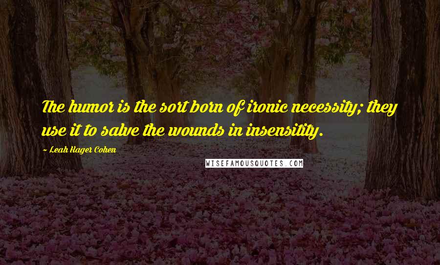 Leah Hager Cohen Quotes: The humor is the sort born of ironic necessity; they use it to salve the wounds in insensitity.