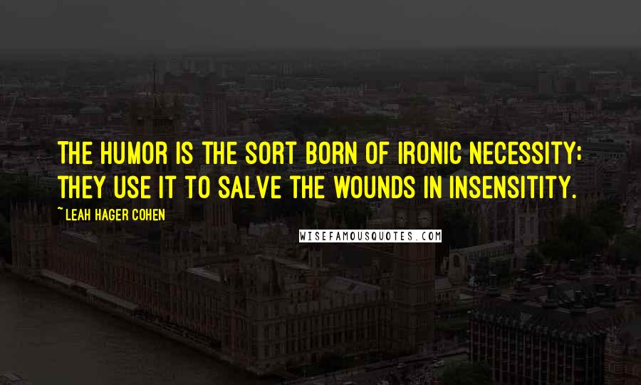 Leah Hager Cohen Quotes: The humor is the sort born of ironic necessity; they use it to salve the wounds in insensitity.