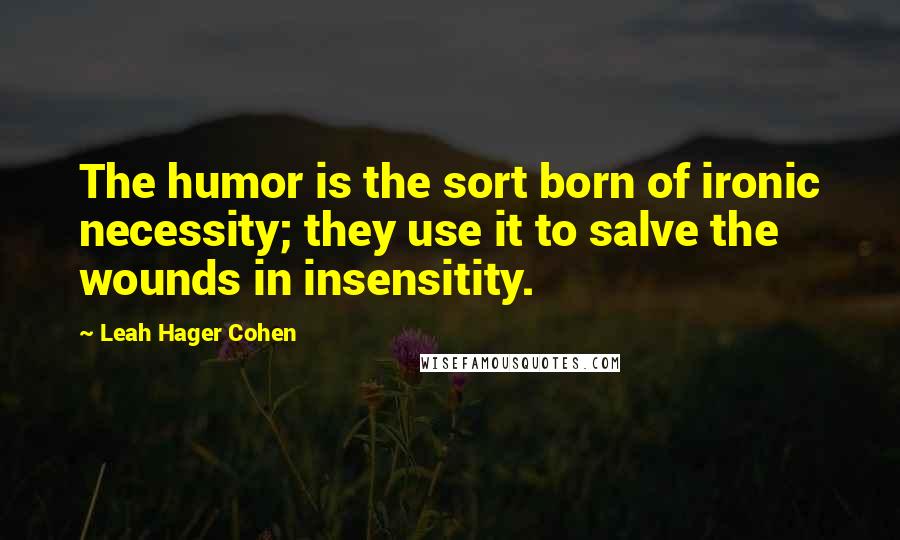 Leah Hager Cohen Quotes: The humor is the sort born of ironic necessity; they use it to salve the wounds in insensitity.