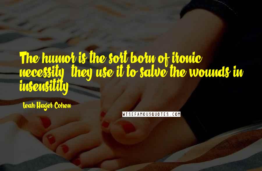 Leah Hager Cohen Quotes: The humor is the sort born of ironic necessity; they use it to salve the wounds in insensitity.