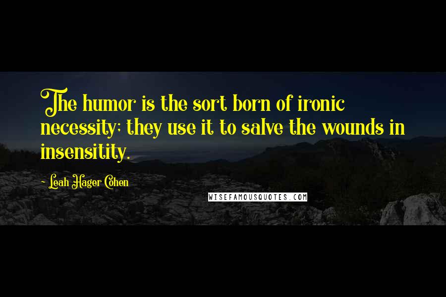 Leah Hager Cohen Quotes: The humor is the sort born of ironic necessity; they use it to salve the wounds in insensitity.