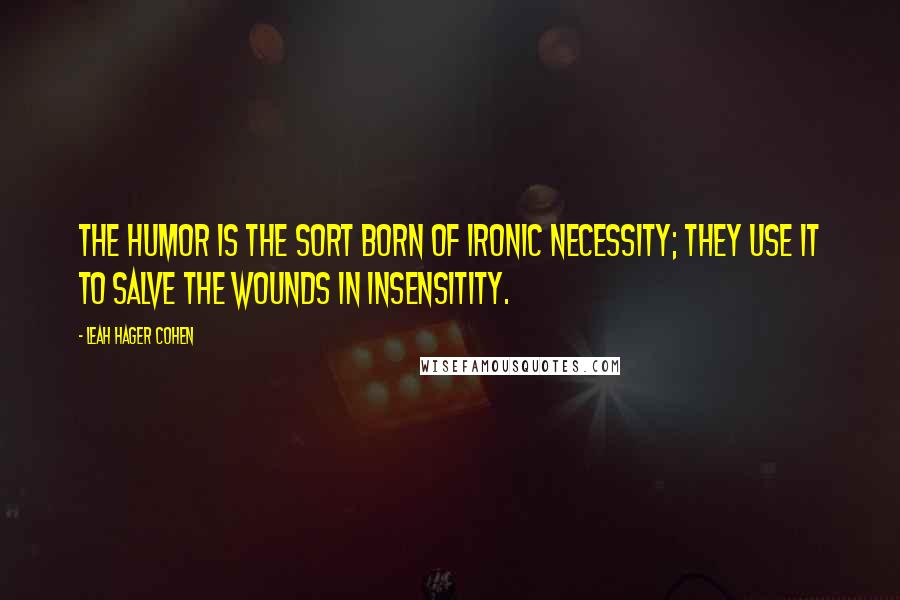 Leah Hager Cohen Quotes: The humor is the sort born of ironic necessity; they use it to salve the wounds in insensitity.