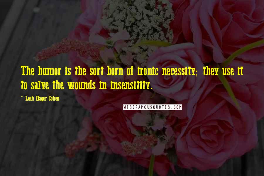 Leah Hager Cohen Quotes: The humor is the sort born of ironic necessity; they use it to salve the wounds in insensitity.