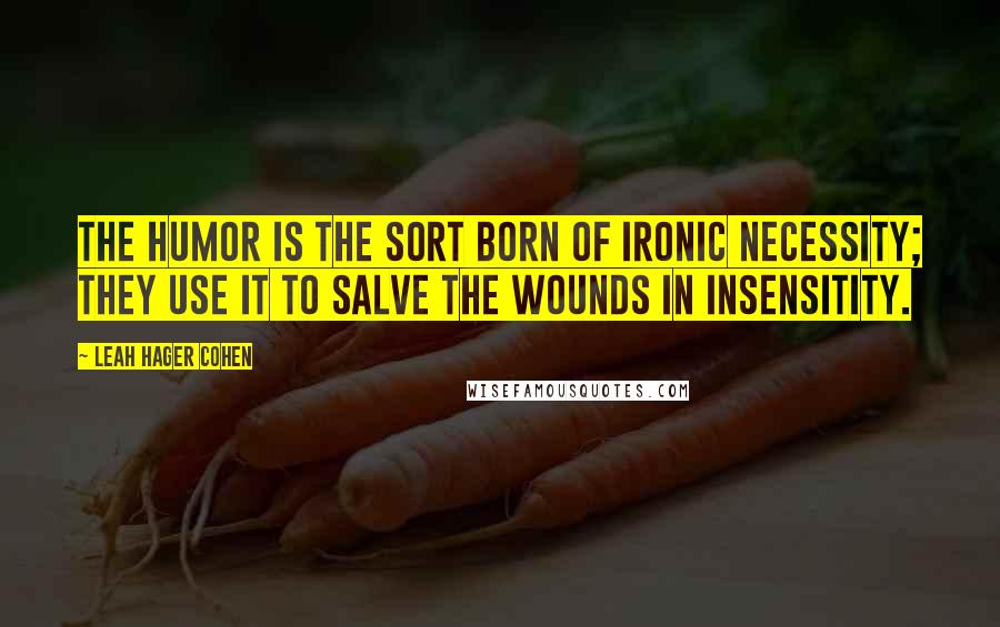 Leah Hager Cohen Quotes: The humor is the sort born of ironic necessity; they use it to salve the wounds in insensitity.