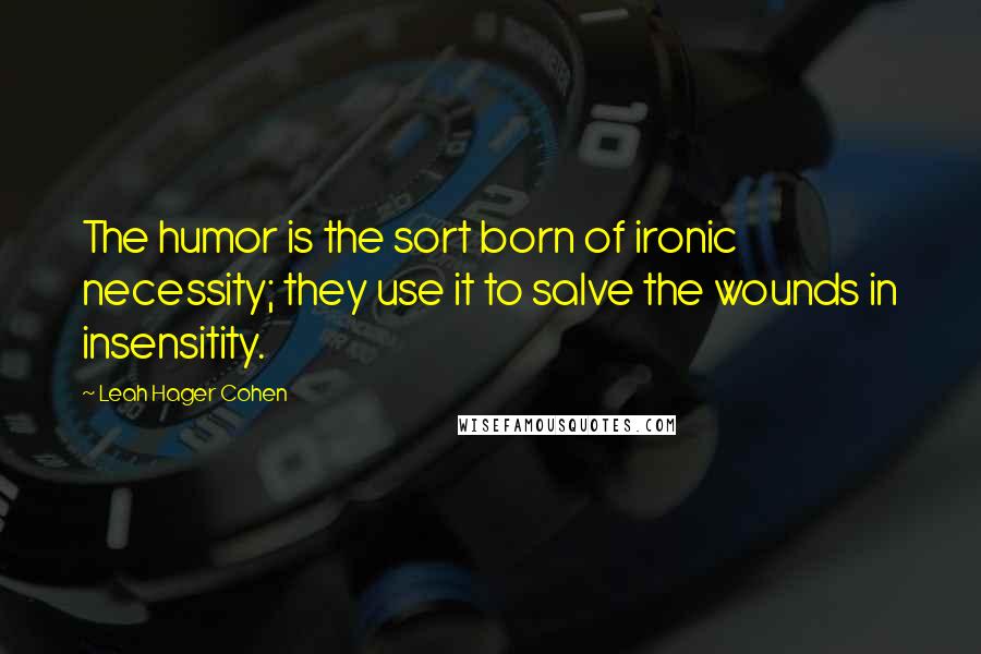 Leah Hager Cohen Quotes: The humor is the sort born of ironic necessity; they use it to salve the wounds in insensitity.