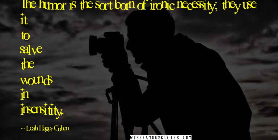 Leah Hager Cohen Quotes: The humor is the sort born of ironic necessity; they use it to salve the wounds in insensitity.