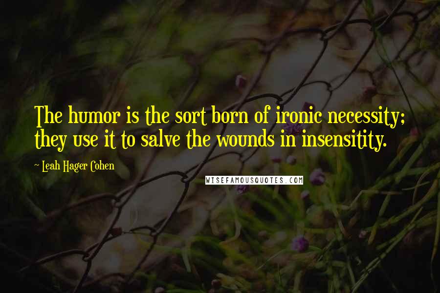 Leah Hager Cohen Quotes: The humor is the sort born of ironic necessity; they use it to salve the wounds in insensitity.