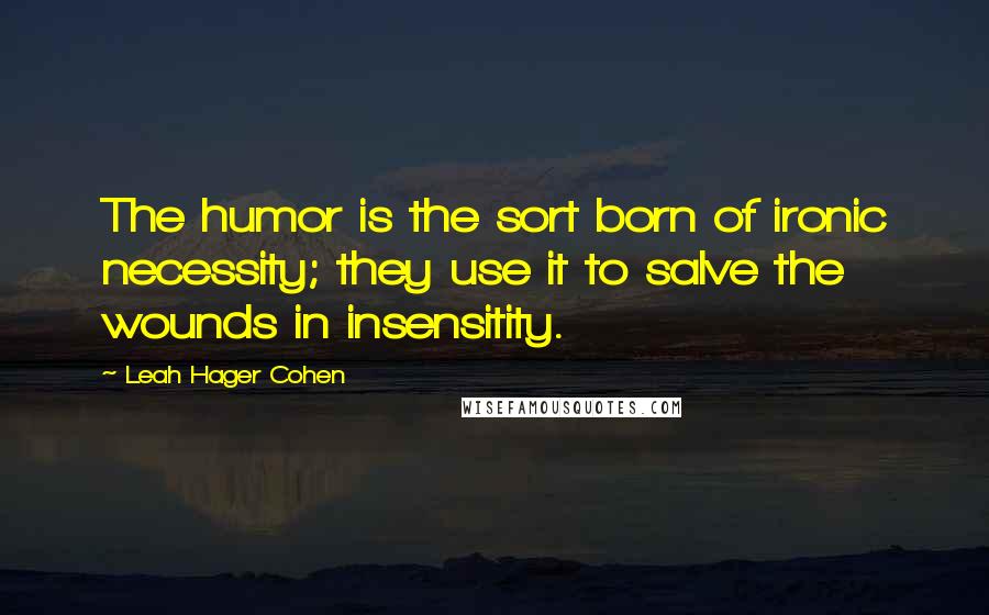 Leah Hager Cohen Quotes: The humor is the sort born of ironic necessity; they use it to salve the wounds in insensitity.