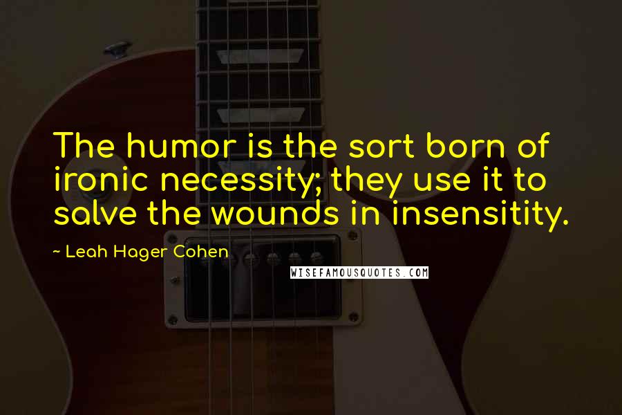 Leah Hager Cohen Quotes: The humor is the sort born of ironic necessity; they use it to salve the wounds in insensitity.