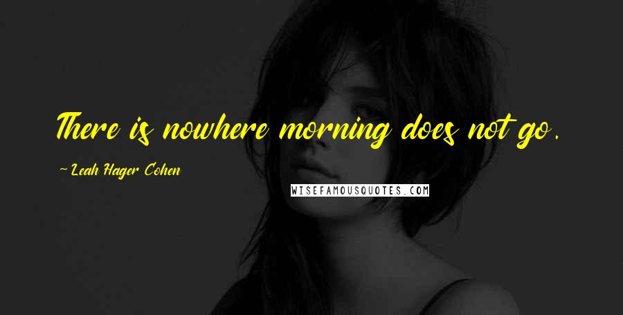 Leah Hager Cohen Quotes: There is nowhere morning does not go.