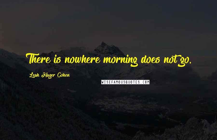 Leah Hager Cohen Quotes: There is nowhere morning does not go.