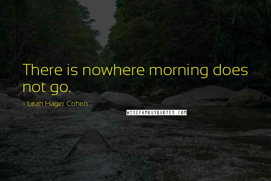 Leah Hager Cohen Quotes: There is nowhere morning does not go.