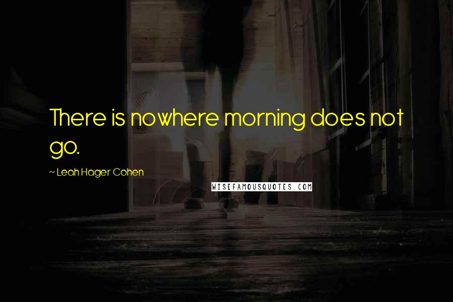 Leah Hager Cohen Quotes: There is nowhere morning does not go.