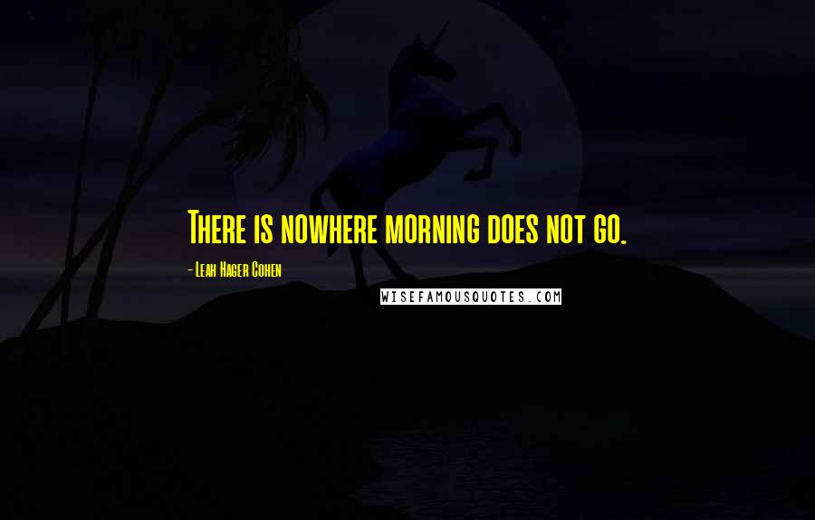 Leah Hager Cohen Quotes: There is nowhere morning does not go.