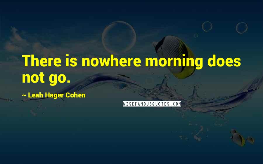 Leah Hager Cohen Quotes: There is nowhere morning does not go.