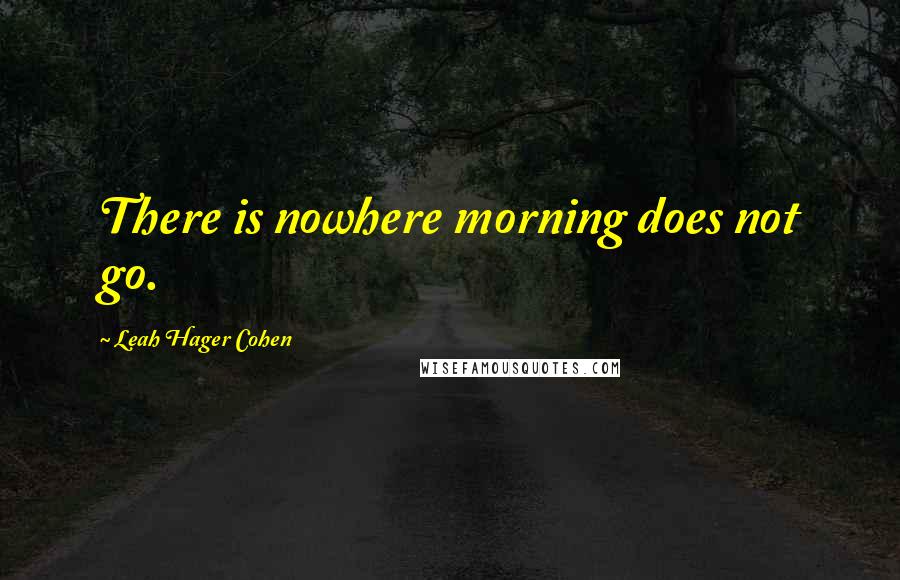 Leah Hager Cohen Quotes: There is nowhere morning does not go.