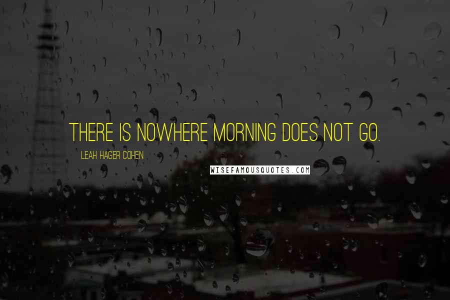 Leah Hager Cohen Quotes: There is nowhere morning does not go.