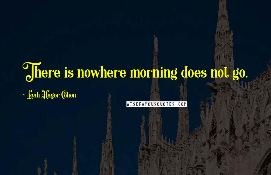 Leah Hager Cohen Quotes: There is nowhere morning does not go.