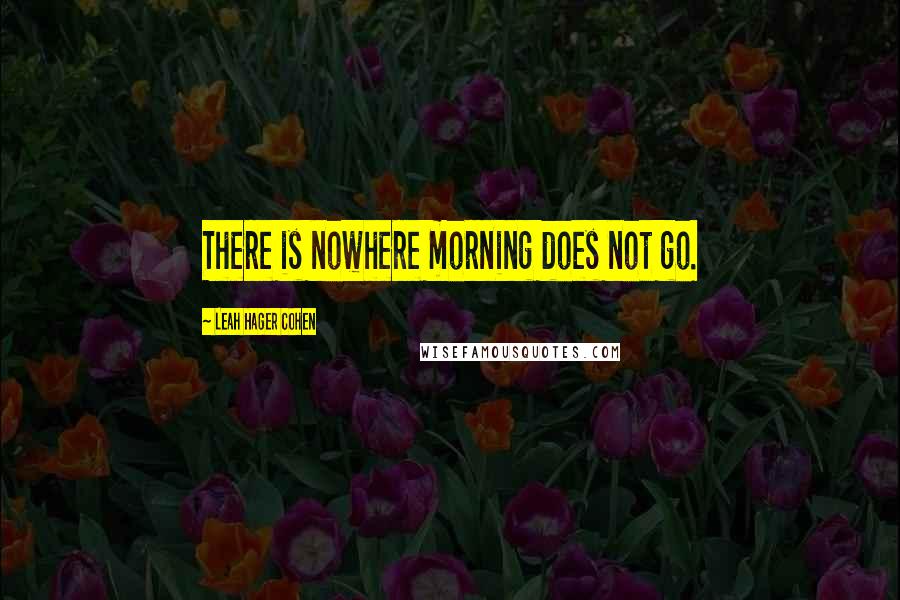 Leah Hager Cohen Quotes: There is nowhere morning does not go.